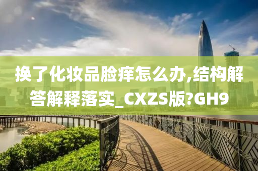 换了化妆品脸痒怎么办,结构解答解释落实_CXZS版?GH9