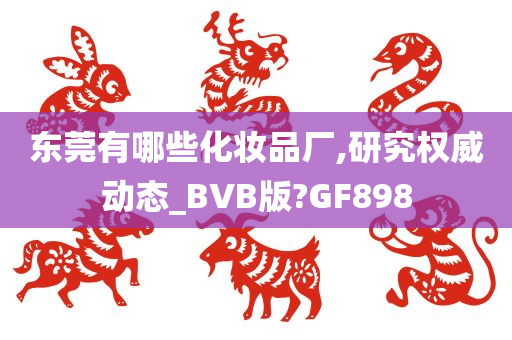 东莞有哪些化妆品厂,研究权威动态_BVB版?GF898