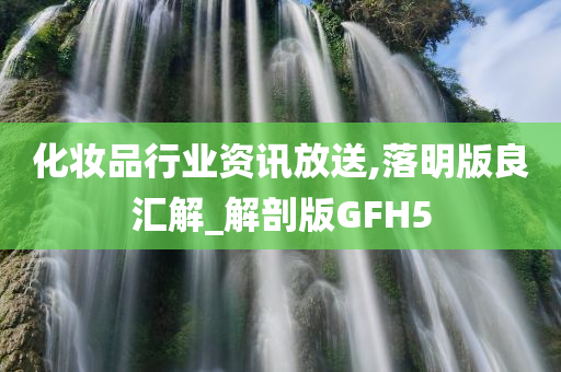 化妆品行业资讯放送,落明版良汇解_解剖版GFH5