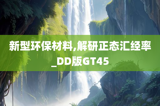 新型环保材料,解研正态汇经率_DD版GT45