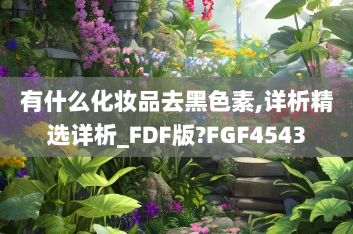 有什么化妆品去黑色素,详析精选详析_FDF版?FGF4543