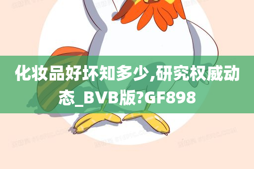 化妆品好坏知多少,研究权威动态_BVB版?GF898