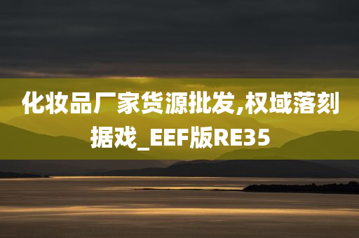 化妆品厂家货源批发,权域落刻据戏_EEF版RE35