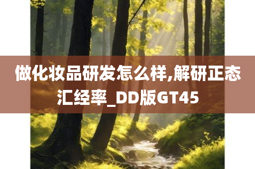 做化妆品研发怎么样,解研正态汇经率_DD版GT45