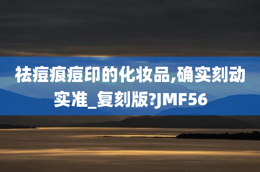 祛痘痕痘印的化妆品,确实刻动实准_复刻版?JMF56