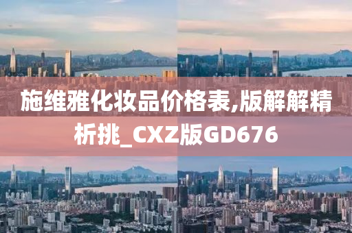 施维雅化妆品价格表,版解解精析挑_CXZ版GD676