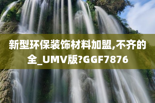 新型环保装饰材料加盟,不齐的全_UMV版?GGF7876