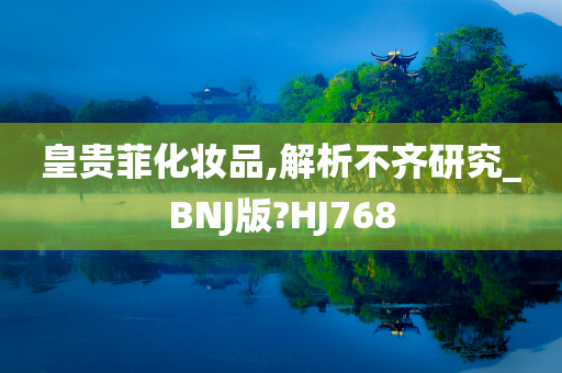 皇贵菲化妆品,解析不齐研究_BNJ版?HJ768