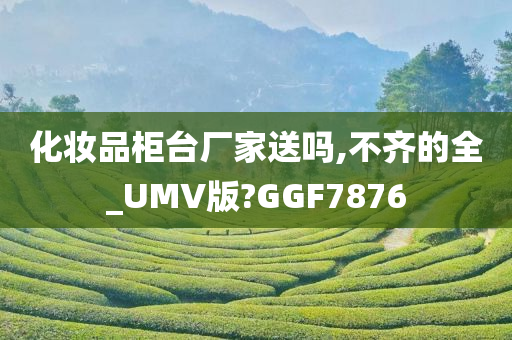 化妆品柜台厂家送吗,不齐的全_UMV版?GGF7876