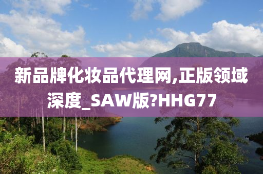 新品牌化妆品代理网,正版领域深度_SAW版?HHG77