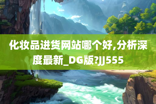 化妆品进货网站哪个好,分析深度最新_DG版?JJ555