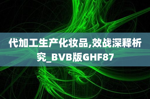 代加工生产化妆品,效战深释析究_BVB版GHF87