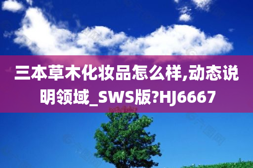 三本草木化妆品怎么样,动态说明领域_SWS版?HJ6667