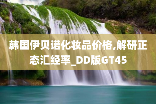 韩国伊贝诺化妆品价格,解研正态汇经率_DD版GT45