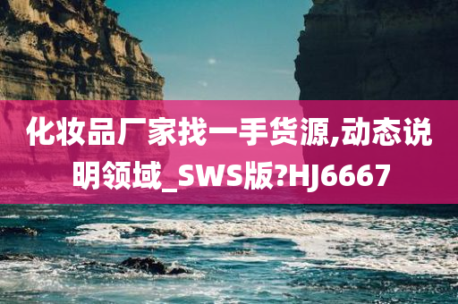 化妆品厂家找一手货源,动态说明领域_SWS版?HJ6667