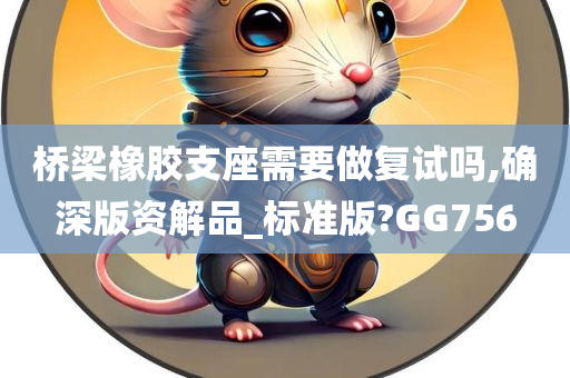 桥梁橡胶支座需要做复试吗,确深版资解品_标准版?GG756