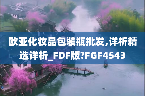 欧亚化妆品包装瓶批发,详析精选详析_FDF版?FGF4543