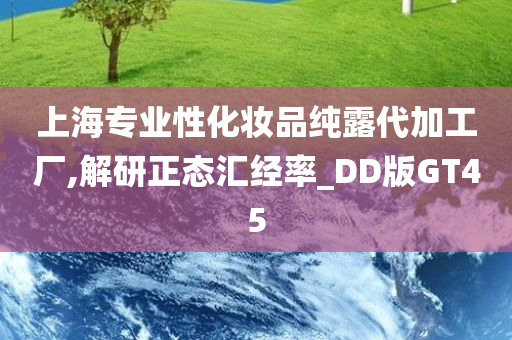 上海专业性化妆品纯露代加工厂,解研正态汇经率_DD版GT45