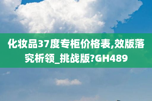 化妆品37度专柜价格表,效版落究析领_挑战版?GH489