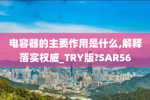 电容器的主要作用是什么,解释落实权威_TRY版?SAR56