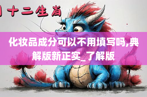 化妆品成分可以不用填写吗,典解版新正实_了解版