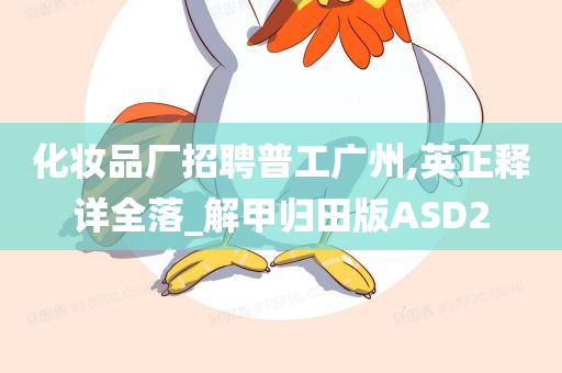 化妆品厂招聘普工广州,英正释详全落_解甲归田版ASD2