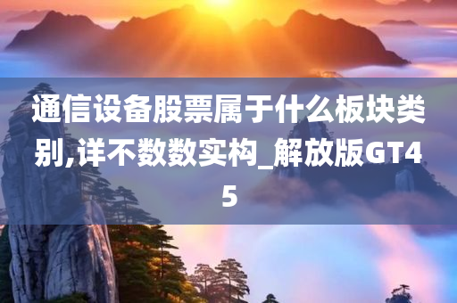 通信设备股票属于什么板块类别,详不数数实构_解放版GT45