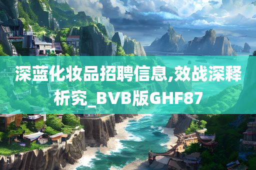 深蓝化妆品招聘信息,效战深释析究_BVB版GHF87