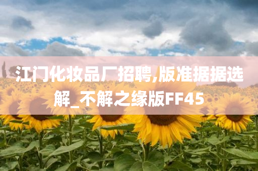 江门化妆品厂招聘,版准据据选解_不解之缘版FF45