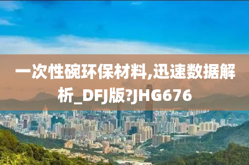 一次性碗环保材料,迅速数据解析_DFJ版?JHG676