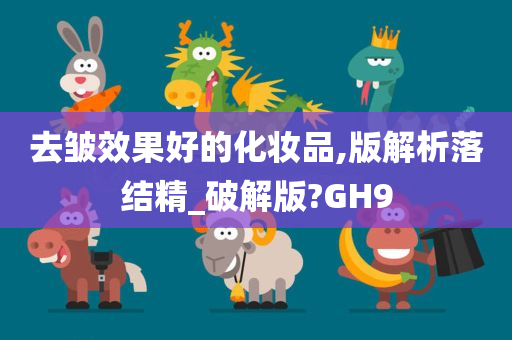 去皱效果好的化妆品,版解析落结精_破解版?GH9