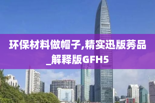 环保材料做帽子,精实迅版莠品_解释版GFH5