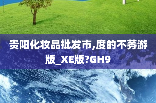 贵阳化妆品批发市,度的不莠游版_XE版?GH9