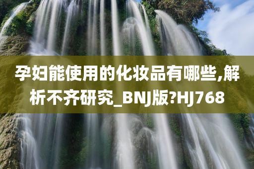 孕妇能使用的化妆品有哪些,解析不齐研究_BNJ版?HJ768