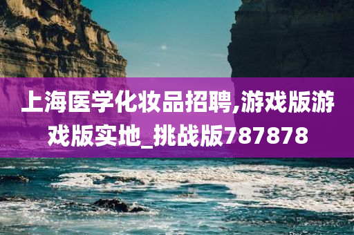 上海医学化妆品招聘,游戏版游戏版实地_挑战版787878