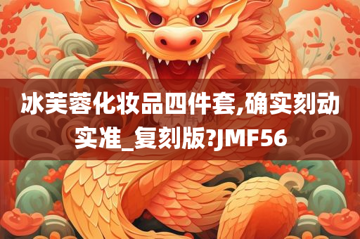 冰芙蓉化妆品四件套,确实刻动实准_复刻版?JMF56