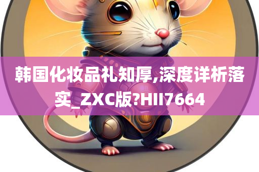 韩国化妆品礼知厚,深度详析落实_ZXC版?HII7664