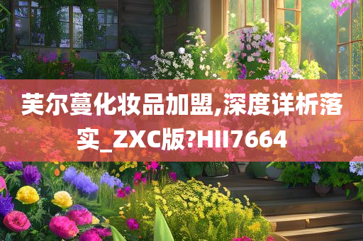 芙尔蔓化妆品加盟,深度详析落实_ZXC版?HII7664