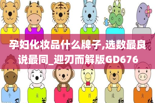 孕妇化妆品什么牌子,选数最良说最同_迎刃而解版GD676