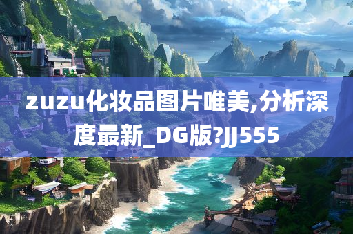 zuzu化妆品图片唯美,分析深度最新_DG版?JJ555