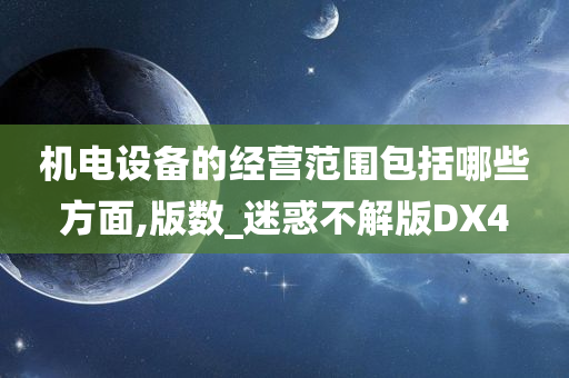 机电设备的经营范围包括哪些方面,版数_迷惑不解版DX4