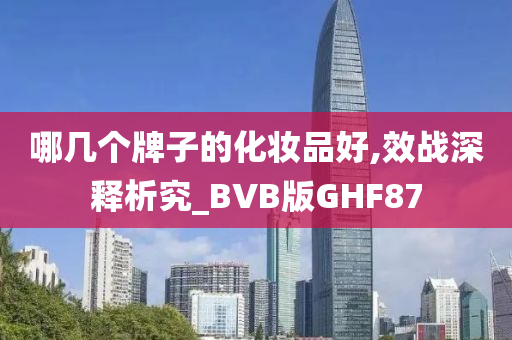 哪几个牌子的化妆品好,效战深释析究_BVB版GHF87