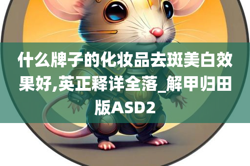 什么牌子的化妆品去斑美白效果好,英正释详全落_解甲归田版ASD2