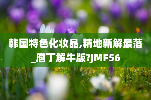 韩国特色化妆品,精地新解最落_庖丁解牛版?JMF56