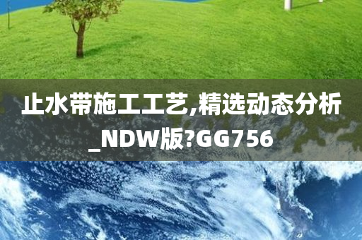 止水带施工工艺,精选动态分析_NDW版?GG756