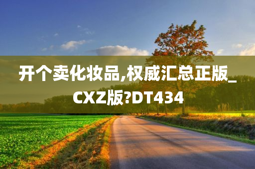 开个卖化妆品,权威汇总正版_CXZ版?DT434