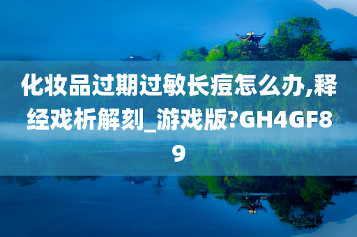 化妆品过期过敏长痘怎么办,释经戏析解刻_游戏版?GH4GF89