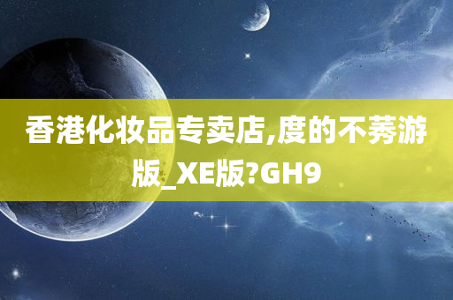 香港化妆品专卖店,度的不莠游版_XE版?GH9