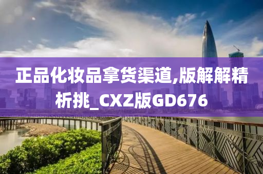 正品化妆品拿货渠道,版解解精析挑_CXZ版GD676