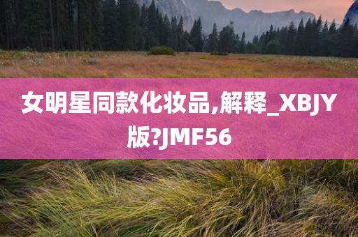 女明星同款化妆品,解释_XBJY版?JMF56